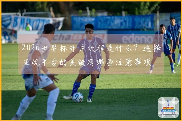 2026世界杯开户流程是什么？选择正规平台的关键有哪些注意事项
